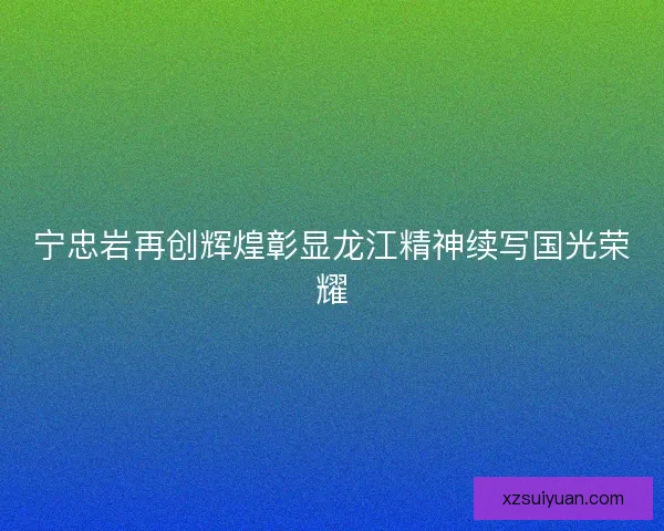 宁忠岩再创辉煌彰显龙江精神续写国光荣耀